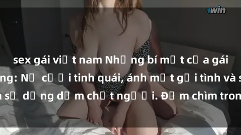 sex gái việt nam Những bí mật của gái Việt Nam dâm đãng: Nụ cười tinh quái, ánh mắt gợi tình và sự dụng dẫm chết người. Đắm chìm trong vòng xoay đam mê!