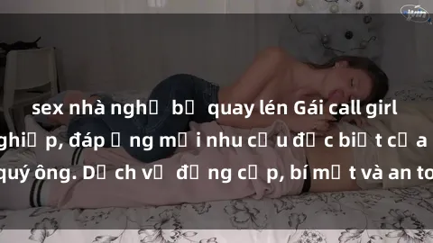 sex nhà nghỉ bị quay lén Gái call girl vip tư vấn chuyên nghiệp, đáp ứng mọi nhu cầu đặc biệt của quý ông. Dịch vụ đẳng cấp, bí mật và an toàn, hãy tìm hiểu ngay!