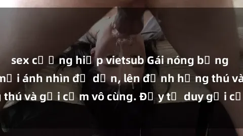 sex cưỡng hiếp vietsub Gái nóng bỏng khỏa thân khiến mọi ánh nhìn đổ dồn, lên đỉnh hứng thú và gợi cảm vô cùng. Đầy tư duy gợi cảm và quyến rũ.