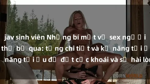 jav sinh viên Những bí mật về sex người lớn mà bạn không thể bỏ qua: từng chi tiết và kỹ năng tối ưu để đạt cực khoái và sự hài lòng tối đa.
