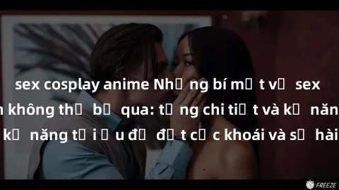 sex cosplay anime Những bí mật về sex người lớn mà bạn không thể bỏ qua: từng chi tiết và kỹ năng tối ưu để đạt cực khoái và sự hài lòng tối đa.