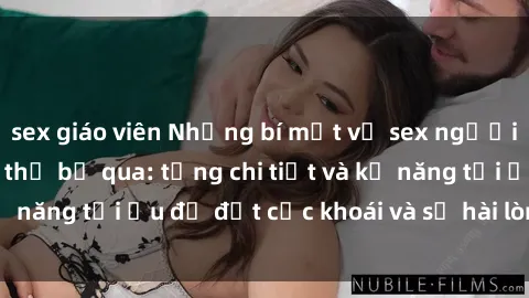 sex giáo viên Những bí mật về sex người lớn mà bạn không thể bỏ qua: từng chi tiết và kỹ năng tối ưu để đạt cực khoái và sự hài lòng tối đa.