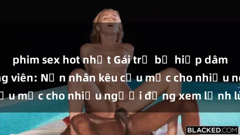 phim sex hot nhất Gái trẻ bị hiếp dâm bạo lực trong công viên: Nạn nhân kêu cứu mặc cho nhiều người đứng xem lạnh lùng