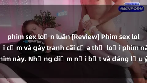 phim sex loạn luân [Review] Phim sex loli: Đánh giá về sự gợi cảm và gây tranh cãi của thể loại phim này. Những điểm nổi bật và đáng lưu ý khi xem phim loli.