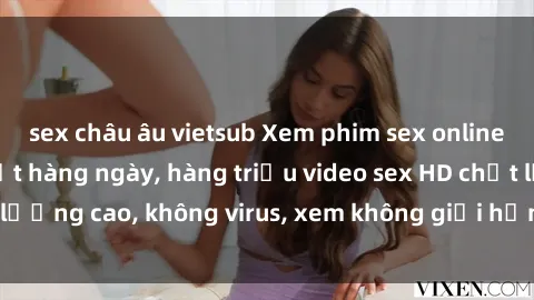 sex châu âu vietsub Xem phim sex online miễn phí, cập nhật hàng ngày, hàng triệu video sex HD chất lượng cao, không virus, xem không giới hạn, hoàn toàn miễn phí.