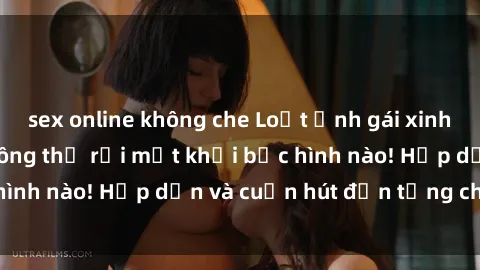 sex online không che Loạt ảnh gái xinh sex nóng bỏng, không thể rời mắt khỏi bức hình nào! Hấp dẫn và cuốn hút đến từng chi tiết.