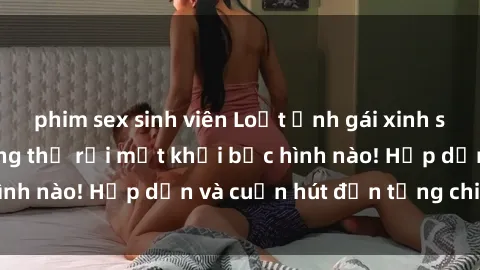 phim sex sinh viên Loạt ảnh gái xinh sex nóng bỏng, không thể rời mắt khỏi bức hình nào! Hấp dẫn và cuốn hút đến từng chi tiết.