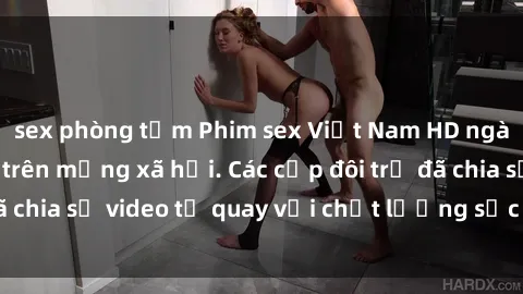 sex phòng tắm Phim sex Việt Nam HD ngày càng phổ biến trên mạng xã hội. Các cặp đôi trẻ đã chia sẻ video tự quay với chất lượng sắc nét, gợi cảm.