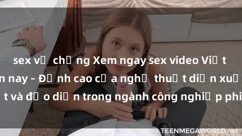 sex vợ chồng Xem ngay sex video Việt Nam hot nhất hiện nay – Đỉnh cao của nghệ thuật diễn xuất và đạo diễn trong ngành công nghiệp phim người lớn tại đây!