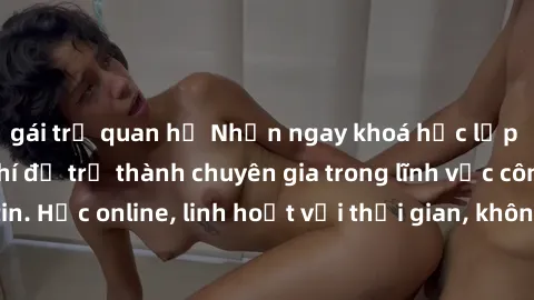 gái trẻ quan hệ Nhận ngay khoá học lập trình Java miễn phí để trở thành chuyên gia trong lĩnh vực công nghệ thông tin. Học online, linh hoạt với thời gian, không giới hạn địa điểm. Đăng ký ngay!
