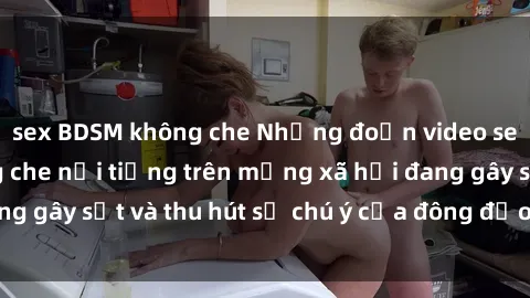 sex BDSM không che Những đoạn video sex Việt Nam không che nổi tiếng trên mạng xã hội đang gây sốt và thu hút sự chú ý của đông đảo người xem.
