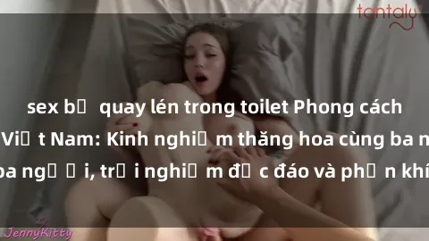 sex bị quay lén trong toilet Phong cách sex 3P độc đáo tại Việt Nam: Kinh nghiệm thăng hoa cùng ba người, trải nghiệm độc đáo và phấn khích không thể bỏ lỡ!