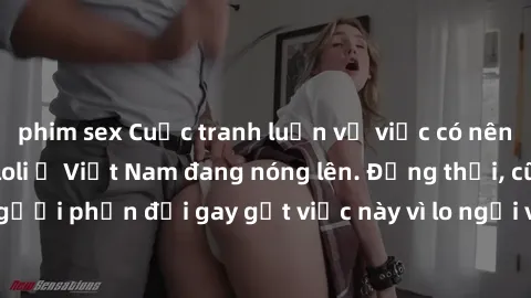 phim sex Cuộc tranh luận về việc có nên hợp pháp hóa sex loli ở Việt Nam đang nóng lên. Đồng thời, cũng có những người phản đối gay gắt việc này vì lo ngại về tác động tiêu cực lên trẻ em và xã hội.