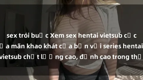sex trói buộc Xem sex hentai vietsub cực hot, không che | Thỏa mãn khao khát của bạn với series hentai vietsub chất lượng cao, đỉnh cao trong thể loại anime không che.