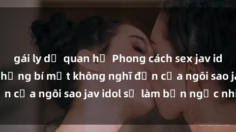 gái ly dị quan hệ Phong cách sex jav idol siêu hấp dẫn: Những bí mật không nghĩ đến của ngôi sao jav idol sẽ làm bạn ngạc nhiên!