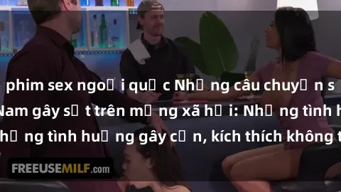 phim sex ngoại quốc Những câu chuyện sex sinh viên Việt Nam gây sốt trên mạng xã hội: Những tình huống gây cấn, kích thích không thể bỏ qua