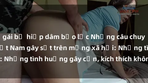 gái bị hiếp dâm bạo lực Những câu chuyện sex sinh viên Việt Nam gây sốt trên mạng xã hội: Những tình huống gây cấn, kích thích không thể bỏ qua
