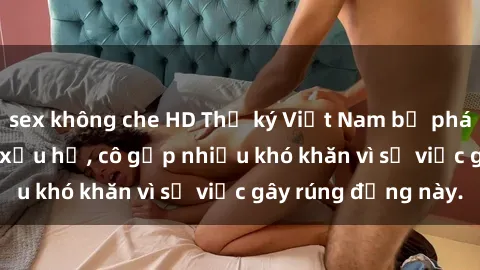 sex không che HD Thư ký Việt Nam bị phát tán clip sex đáng xấu hổ, cô gặp nhiều khó khăn vì sự việc gây rúng động này.