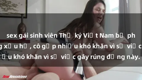 sex gái sinh viên Thư ký Việt Nam bị phát tán clip sex đáng xấu hổ, cô gặp nhiều khó khăn vì sự việc gây rúng động này.