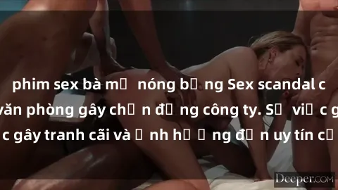 phim sex bà mẹ nóng bỏng Sex scandal của nữ nhân viên văn phòng gây chấn động công ty. Sự việc gây tranh cãi và ảnh hưởng đến uy tín của doanh nghiệp.