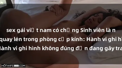 sex gái việt nam có chồng Sinh viên là nạn nhân của video quay lén trong phòng cấp kính: Hành vi ghi hình không đúng đắn đang gây tranh cãi lớn