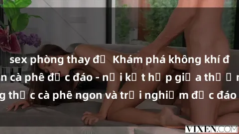 sex phòng thay đồ Khám phá không khí độc đáo tại sex quán cà phê độc đáo - nơi kết hợp giữa thưởng thức cà phê ngon và trải nghiệm độc đáo của không gian sex shop.