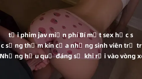 tải phim jav miễn phí Bí mật sex học sinh không che: Cuộc sống thầm kín của những sinh viên trẻ trên trường. Những hậu quả đáng sợ khi rơi vào vòng xoáy của tình dục từ tuổi mới lớn.
