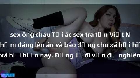 sex ông cháu Tội ác sex tra tấn Việt Nam: những vụ vi phạm đáng lên án và báo động cho xã hội hiện nay. Đừng lờ đi vấn đề nghiêm trọng này!