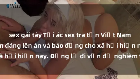 sex gái tây Tội ác sex tra tấn Việt Nam: những vụ vi phạm đáng lên án và báo động cho xã hội hiện nay. Đừng lờ đi vấn đề nghiêm trọng này!