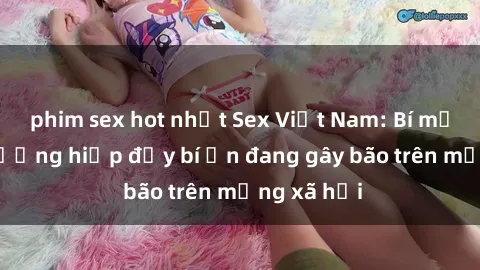 phim sex hot nhất Sex Việt Nam: Bí mật về vụ cưỡng hiếp đầy bí ẩn đang gây bão trên mạng xã hội