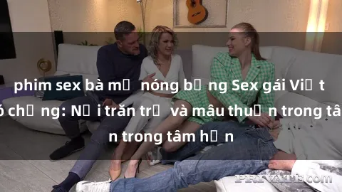 phim sex bà mẹ nóng bỏng Sex gái Việt Nam có chồng: Nỗi trăn trở và mâu thuẫn trong tâm hồn