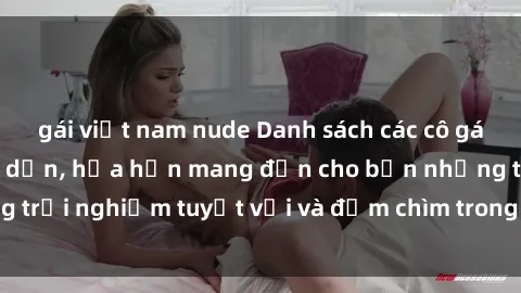 gái việt nam nude Danh sách các cô gái gọi Việt Nam hấp dẫn, hứa hẹn mang đến cho bạn những trải nghiệm tuyệt vời và đắm chìm trong cảm xúc tuyệt vời.