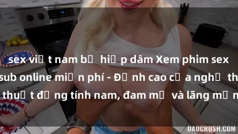 sex việt nam bị hiếp dâm Xem phim sex người Pháp vietsub online miễn phí - Đỉnh cao của nghệ thuật đồng tính nam, đam mỹ và lãng mạn từ xứ sở hoa hồng!