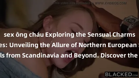 sex ông cháu Exploring the Sensual Charms of Nordic Beauties: Unveiling the Allure of Northern European Sexiness in Girls from Scandinavia and Beyond. Discover the Seductive Secrets of Northern Europe