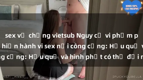 sex vợ chồng vietsub Nguy cơ vi phạm pháp luật khi thực hiện hành vi sex nơi công cộng: Hậu quả và hình phạt có thể đối mặt