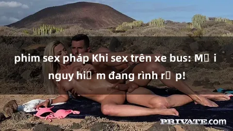 phim sex pháp Khi sex trên xe bus: Mối nguy hiểm đang rình rập!