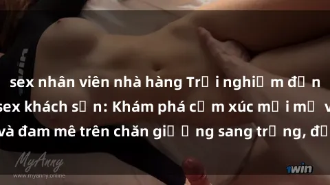 sex nhân viên nhà hàng Trải nghiệm đỉnh cao tình yêu tại sex khách sạn: Khám phá cảm xúc mới mẻ và đam mê trên chăn giường sang trọng, độc đáo, không giới hạn.