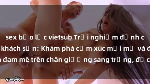 sex bạo lực vietsub Trải nghiệm đỉnh cao tình yêu tại sex khách sạn: Khám phá cảm xúc mới mẻ và đam mê trên chăn giường sang trọng, độc đáo, không giới hạn.