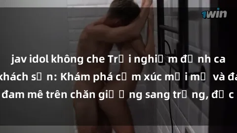 jav idol không che Trải nghiệm đỉnh cao tình yêu tại sex khách sạn: Khám phá cảm xúc mới mẻ và đam mê trên chăn giường sang trọng, độc đáo, không giới hạn.