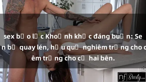 sex bạo lực Khoảnh khắc đáng buồn: Sex khách sạn bị quay lén, hậu quả nghiêm trọng cho cả hai bên.