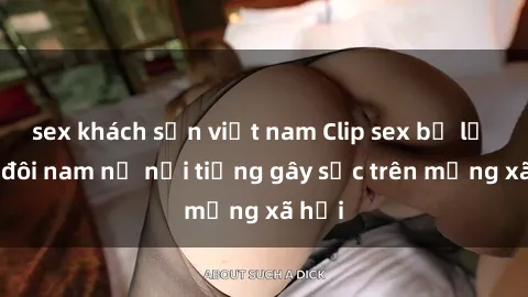 sex khách sạn việt nam Clip sex bị lộ của đôi nam nữ nổi tiếng gây sốc trên mạng xã hội
