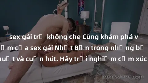sex gái trẻ không che Cùng khám phá vẻ đẹp và sức gợi cảm của sex gái Nhật Bản trong những bộ phim đầy nghệ thuật và cuốn hút. Hãy trải nghiệm cảm xúc đầy mới mẻ và sống động từ những cảnh quay tinh t