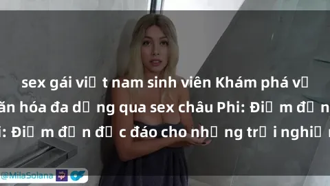 sex gái việt nam sinh viên Khám phá vẻ đẹp tự nhiên và văn hóa đa dạng qua sex châu Phi: Điểm đến độc đáo cho những trải nghiệm khó quên