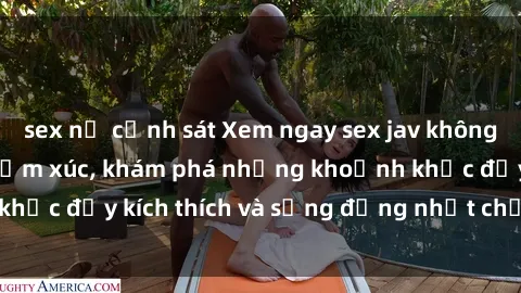 sex nữ cảnh sát Xem ngay sex jav không che để thỏa mãn cảm xúc, khám phá những khoảnh khắc đầy kích thích và sống động nhất chỉ trong click!