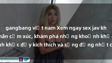 gangbang việt nam Xem ngay sex jav không che để thỏa mãn cảm xúc, khám phá những khoảnh khắc đầy kích thích và sống động nhất chỉ trong click!