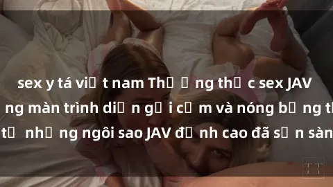 sex y tá việt nam Thưởng thức sex JAV idol miễn phí: Những màn trình diễn gợi cảm và nóng bỏng từ những ngôi sao JAV đỉnh cao đã sẵn sàng để bạn khám phá.