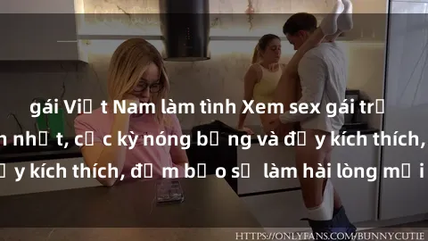 gái Việt Nam làm tình Xem sex gái trẻ không che hấp dẫn nhất, cực kỳ nóng bỏng và đầy kích thích, đảm bảo sẽ làm hài lòng mọi người!