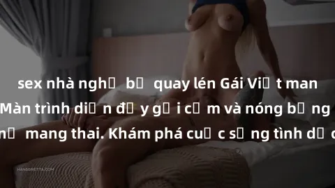 sex nhà nghỉ bị quay lén Gái Việt mang bầu và làm tình: Màn trình diễn đầy gợi cảm và nóng bỏng của phụ nữ mang thai. Khám phá cuộc sống tình dục đầy hấp dẫn và mới lạ của họ!
