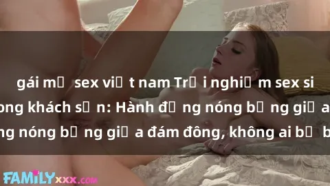 gái mỹ sex việt nam Trải nghiệm sex sinh viên sôi động trong khách sạn: Hành động nóng bỏng giữa đám đông, không ai bị bỏ lỡ