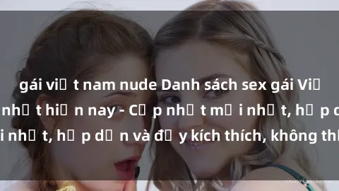 gái việt nam nude Danh sách sex gái Việt Nam sinh viên hot nhất hiện nay - Cập nhật mới nhất, hấp dẫn và đầy kích thích, không thể bỏ qua!